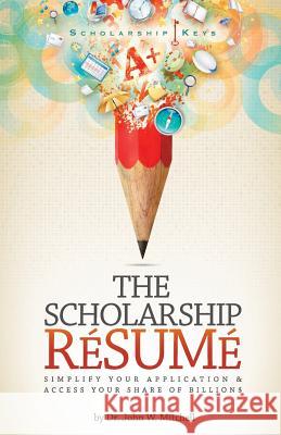 The Scholarship Resume: Simplify Your Application & Access Your Share of Billion$ Dr John W. Mitchell 9781985068131