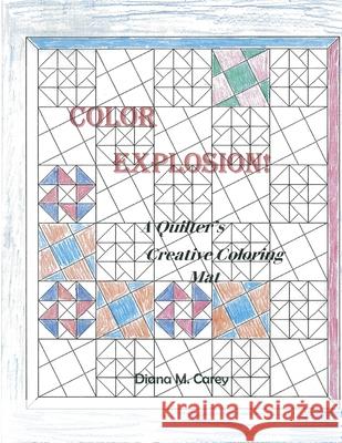 Color Explosions: A quilter's creative coloring mat Diana M. Carey 9781985069732 Createspace Independent Publishing Platform