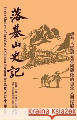 In the Shadow of the Rockies: A Chinese Perspective of Bc's Early History Kingo J. Liang 9781985074996 Createspace Independent Publishing Platform