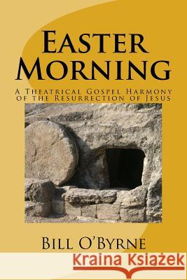 Easter Morning: A Theatrical Gospel Harmony of the Resurrection of Jesus Bill O'Byrne 9781985075108 Createspace Independent Publishing Platform