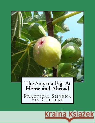 The Smyrna Fig: At Home and Abroad: Practical Smyrna Fig Culture George C. Roeding Roger Chambers 9781985075856 Createspace Independent Publishing Platform
