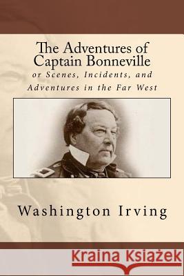 The Adventures of Captain Bonneville: or Scenes, Incidents, and Adventures in the Far West Irving, Washington 9781985076495