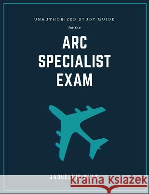 Unauthorized Study Guide for the ARC Specialist Exam Jaqueline Kyle 9781985076860 Createspace Independent Publishing Platform