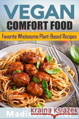 Vegan Comfort Food Favorite Wholesome Plant-Based Recipes: Favorite Wholesome Plant-Based Recipes Madison Miller 9781985082045 Createspace Independent Publishing Platform