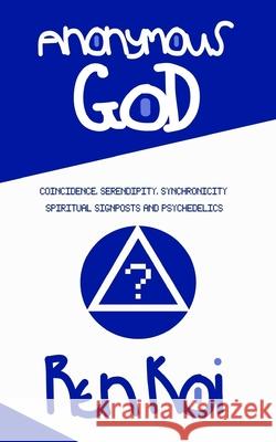 Anonymous God: Coincidence, Serendipity, Synchronicity, Spiritual Signposts and Psychedelics Ren Koi 9781985091214 Createspace Independent Publishing Platform