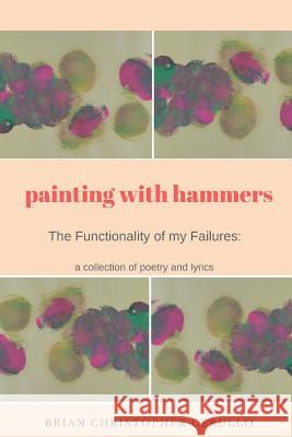 Painting With Hammers: The Functionality of My Failures: A collection of poetry and lyrics Cerullo, Brian Christopher 9781985091986