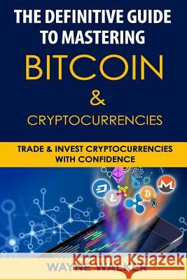 The Definitive Guide to Mastering Bitcoin & Cryptocurrencies: Trade and Invest Cryptocurrencies with Confidence Wayne Walker 9781985095298 Createspace Independent Publishing Platform