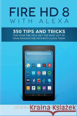 Fire HD 8 with Alexa: 350 Tips and Tricks For Your Fire HD 8. Get The Most Out Of Your Amazon Fire HD 8 With Alexa Today Smith, Jennifer N. 9781985107809 Createspace Independent Publishing Platform