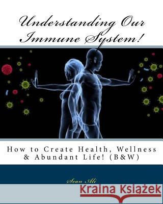 Understanding Our Immune System! (B&W): How to Create Health, Wellness & Abundant Life! Sean Ali 9781985109728 Createspace Independent Publishing Platform