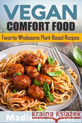 Vegan Comfort Food Favorite Wholesome Plant-Based Recipes: Favorite Wholesome Plant-Based Recipes Madison Miller 9781985117884