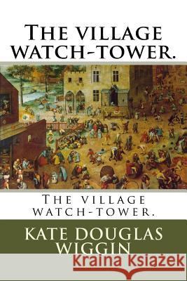 The village watch-tower. Wiggin, Kate Douglas 9781985126329 Createspace Independent Publishing Platform
