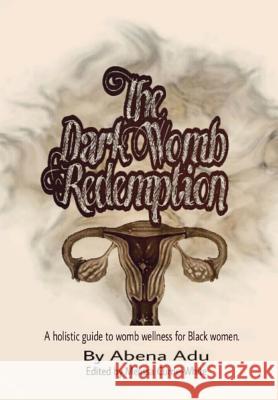 The Dark Womb Redemption: A Holistic Guide to Womb Wellness for Black Women. Abena Adu Melissa Currie-White 9781985126374 Createspace Independent Publishing Platform