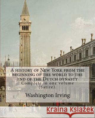 A history of New York from the beginning of the world to the end of the Dutch dynasty. By: Washington Irving and By: Diedrich Knickerbocker: Complete Knickerbocker, Diedrich 9781985127845