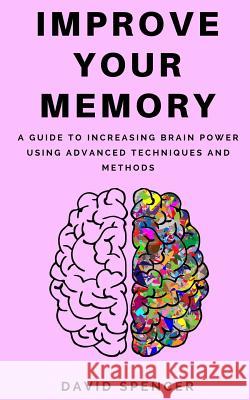Improve Your Memory: A Guide to Increasing Brain Power Using Advanced Techniques and Methods David Spencer 9781985129047 Createspace Independent Publishing Platform