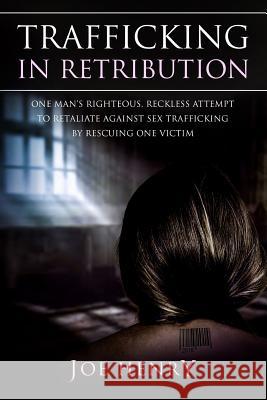Trafficking in Retribution: One man's righteous, reckless attempt to retaliate against sex trafficking by rescuing one victim. Henry, Joe 9781985131187 Createspace Independent Publishing Platform