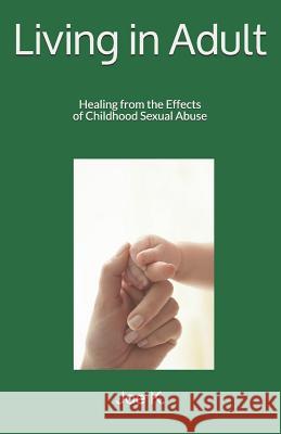 Living in Adult: Healing from the Effects of Childhood Sexual Abuse Joe K 9781985131514 Createspace Independent Publishing Platform