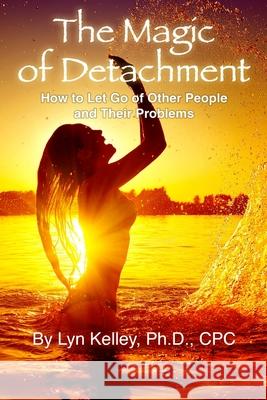 The Magic of Detachment: How to Let Go of Other People and their Problems Kelley, Lyn 9781985134416 Createspace Independent Publishing Platform