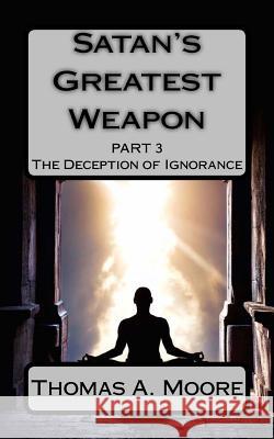 Satan's Greatest Weapon Part III: The Deception of Ignorance Thomas a. Moore Liz Moye Moore 9781985136427 Createspace Independent Publishing Platform