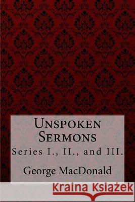 Unspoken Sermons, Series I., II., and III. George MacDonald George MacDonald Paula Benitez 9781985136571 Createspace Independent Publishing Platform