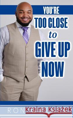 You're Too Close to Give Up Now Ron Walker 9781985152991 Createspace Independent Publishing Platform