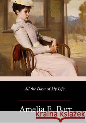 All the Days of My Life Amelia E. Barr 9781985159518