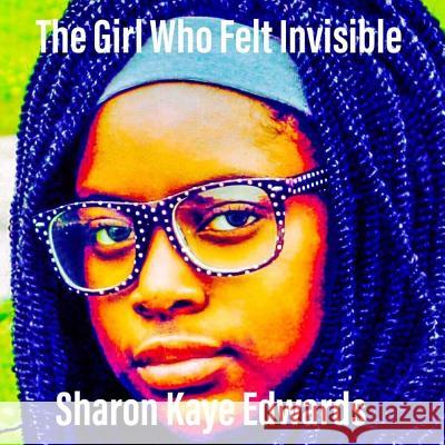 The Girl Who Felt Invisible Sharon Kaye Edwards 9781985161085 Createspace Independent Publishing Platform