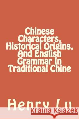 Chinese Characters, Historical Origins, And English Grammar In Traditional Chine Lu, Henry C. 9781985162280 Createspace Independent Publishing Platform