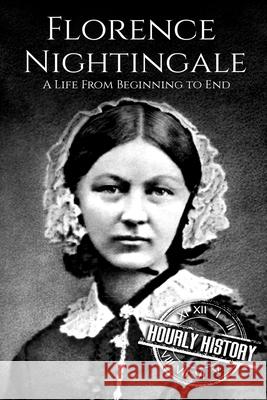 Florence Nightingale: A Life From Beginning to End Hourly History 9781985162365 Createspace Independent Publishing Platform