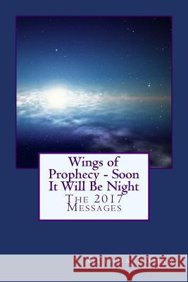 Wings of Prophecy - Soon It Will Be Night: The 2017 Messages Glynda Lomax 9781985164888 Createspace Independent Publishing Platform