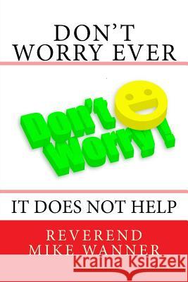 Don't Worry Ever: It Does Not Help Reverend Mike Wanner 9781985165328