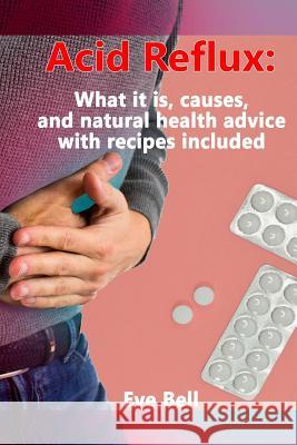 Acid Reflux: What it is, causes, and natural health advice with recipes included Bell, Eve 9781985166707 Createspace Independent Publishing Platform