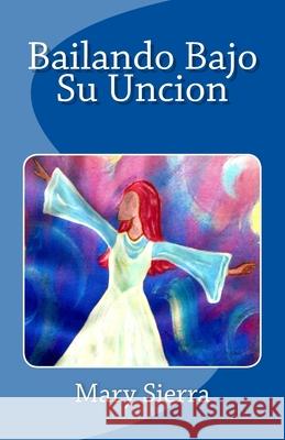 Bailando Bajo Su Uncion Mary Ann Sierra 9781985167124 Createspace Independent Publishing Platform