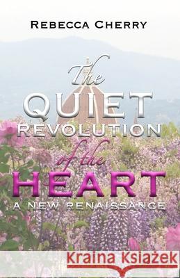 The Quiet Revolution of the Heart: A New Renaissance Rebecca Cherry 9781985171589 Createspace Independent Publishing Platform