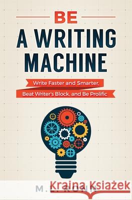 Be a Writing Machine: Write Faster and Smarter, Beat Writer's Block, and Be Prolific M L Ronn 9781985174481 Createspace Independent Publishing Platform