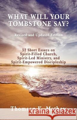 What Will Your Tombstone Say? Revised and Updated Edition: 52 Short Essays on Spirit-Filled Church, Spirit-Led Ministry, and Spirit-Empowered Disciple Thomson K. Mathew 9781985178878 Createspace Independent Publishing Platform