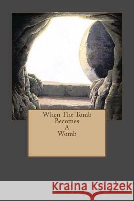 When The Tomb Becomes A Womb Sisney, Terry W. 9781985184114 Createspace Independent Publishing Platform