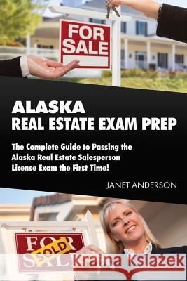 Alaska Real Estate Exam Prep: The Complete Guide to Passing the Alaska Real Estate Salesperson License Exam the First Time! Janet Anderson 9781985184572 Createspace Independent Publishing Platform