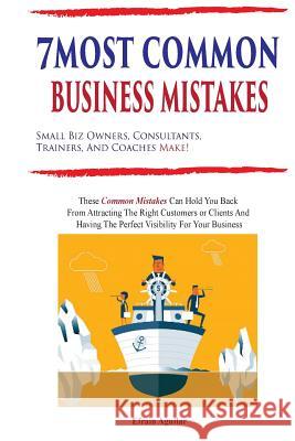 7 Most Common Business Mistakes: Small Biz Owners, Consultants, Trainers, And Coaches Make Efrain Aguilar 9781985185760 Createspace Independent Publishing Platform