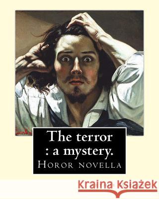 The terror: a mystery. By: Arthur Machen: Arthur Machen (3 March 1863 - 15 December 1947) was a Welsh author and mystic of the 189 Machen, Arthur 9781985186811