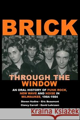 Brick Through the Window: An Oral History of Punk Rock, New Wave and Noise in Milwaukee, 1964-1984 Steven Nodine, Eric Beaumont, Clancy Carroll 9781985194700 Brickboyz/Splunge Communications, Inc.