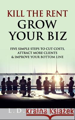 Kill the Rent Grow Your Biz: Five Simple Steps to Cut Costs, Attract More Clients & Improve Your Bottom Line L. D. Howard 9781985197282 Createspace Independent Publishing Platform