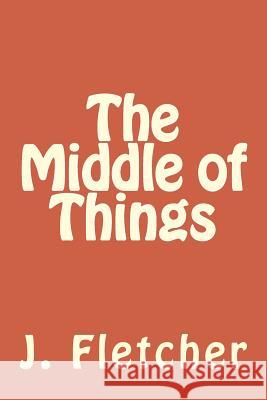 The Middle of Things J. S. Fletcher 9781985198746 Createspace Independent Publishing Platform