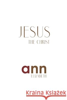 Jesus The Christ - Ann Elizabeth Elizabeth, Ann 9781985200296 Createspace Independent Publishing Platform