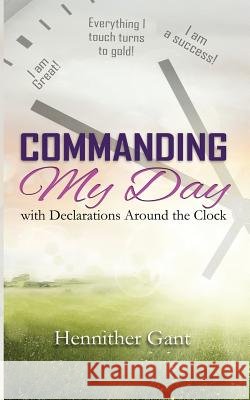 Commanding My Day: with Declarations Around the Clock Gant, Hennither Bianca 9781985200548