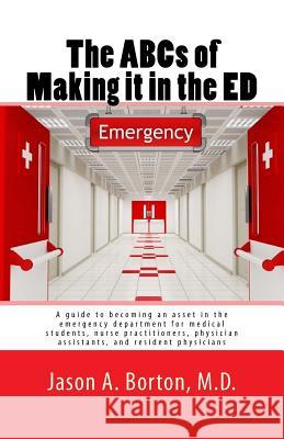 The ABCs of Making it in the ED: A guide to becoming an asset in the emergency department for medical students, nurse practitioners, physician assista Borton, M. D. Jason a. 9781985201088 Createspace Independent Publishing Platform