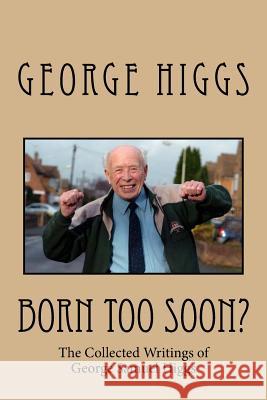 Born Too Soon?: The Collected Writings of George Samuel Higgs George Samuel Higgs Bryan John Higgs 9781985202344 Createspace Independent Publishing Platform