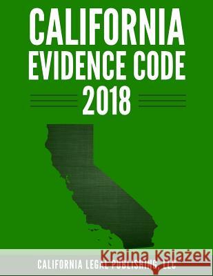 California Evidence Code 2018 LLC California Lega 9781985205567 Createspace Independent Publishing Platform