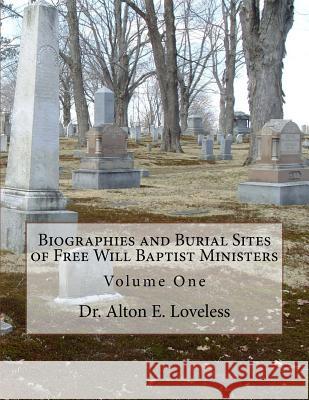 Biographies and Burial Sites of Free Will Baptist Ministers: Volume One Dr Alton E. Loveless 9781985207370 Createspace Independent Publishing Platform