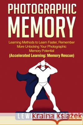 Photographic Memory: Learning Methods to Learn Faster, Remember More Unlocking Your Photographic Memory Potential (Accelerated Learning: Me Lewis Fischer 9781985223004 Createspace Independent Publishing Platform