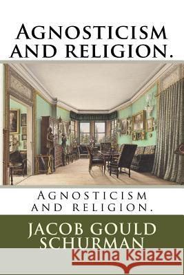 Agnosticism and religion. Schurman, Jacob Gould 9781985229273 Createspace Independent Publishing Platform